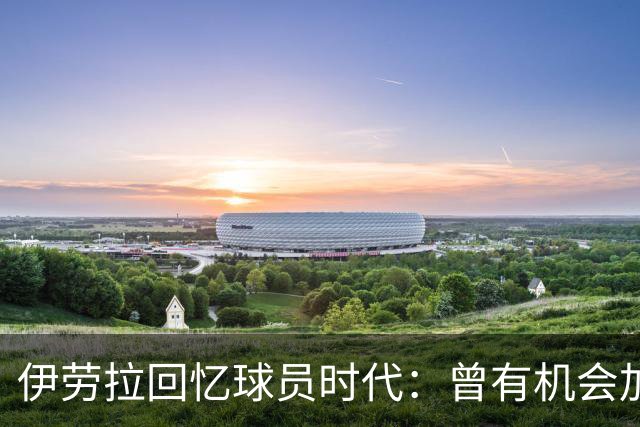 伊劳拉回忆球员时代：曾有机会加盟利物浦，但不想离开毕尔巴鄂