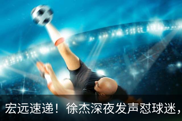 宏远速递！徐杰深夜发声怼球迷，徐昕被打入冷宫，王仕鹏唱衰广东